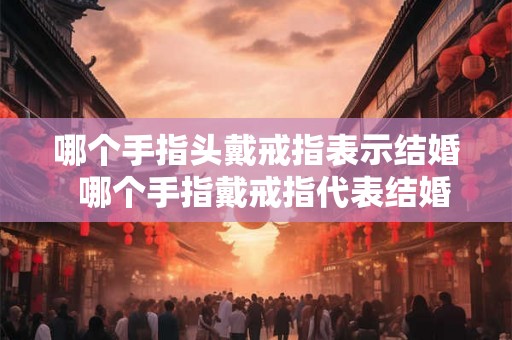 哪个手指头戴戒指表示结婚 哪个手指戴戒指代表结婚 哪个手指头戴戒指表示结婚 哪个手指戴戒指代表结婚