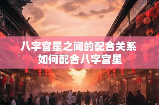 八字宫星之间的配合关系 如何配合八字宫星