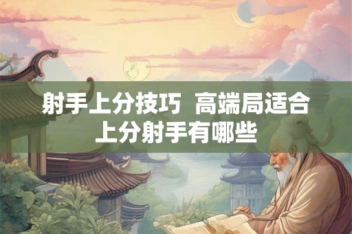 射手上分技巧  高端局适合上分射手有哪些
