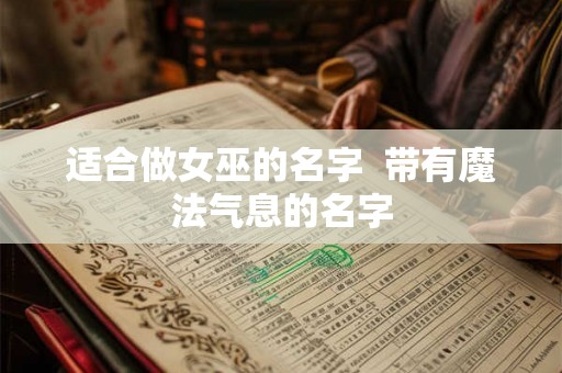 适合做女巫的名字 带有魔法气息的名字 适合做女巫的名字 带有魔法气息的名字