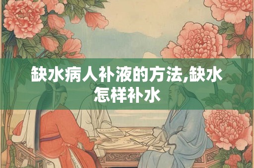 缺水病人补液的方法,缺水怎样补水 缺水病人补液的方法,缺水怎样补水