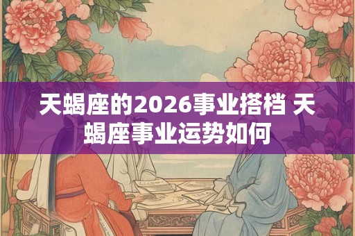 天蝎座的2026事业搭档 天蝎座事业运势如何