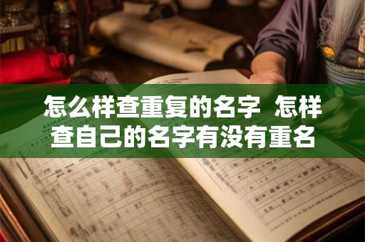 怎么样查重复的名字 怎样查自己的名字有没有重名 怎么样查重复的名字 怎样查自己的名字有没有重名