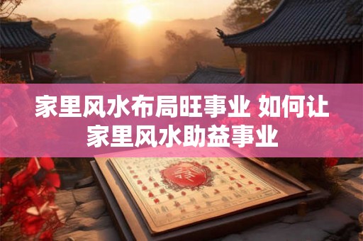 家里风水布局旺事业 如何让家里风水助益事业