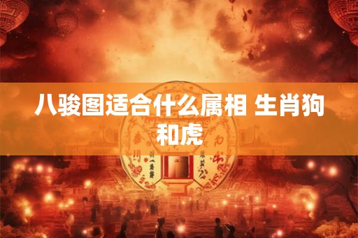 八骏图适合什么属相 生肖狗和虎