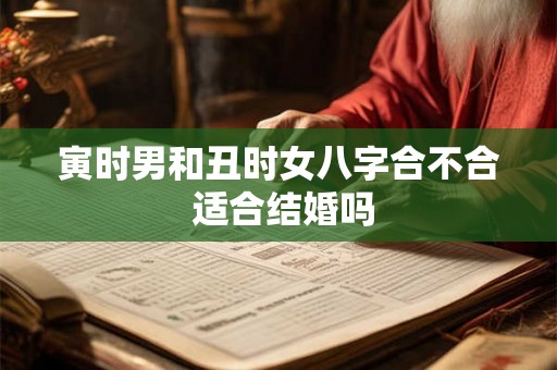 寅时男和丑时女八字合不合 适合结婚吗