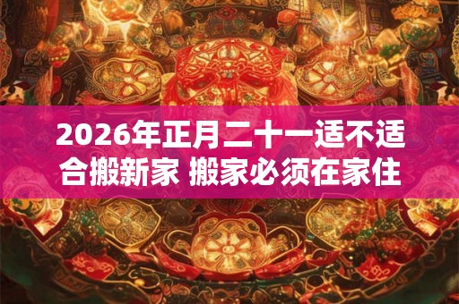 2026年正月二十一适不适合搬新家 搬家必须在家住三天吗
