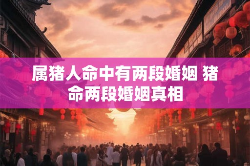 属猪人命中有两段婚姻 猪命两段婚姻真相