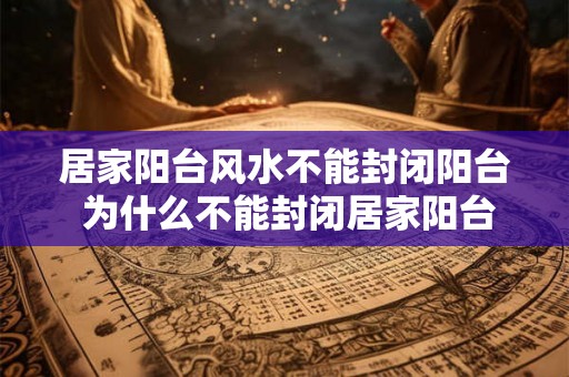 居家阳台风水不能封闭阳台 为什么不能封闭居家阳台风水 居家阳台风水不能封闭阳台 为什么不能封闭居家阳台风水