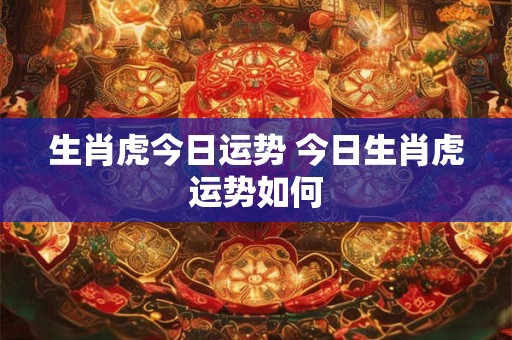 生肖虎今日运势 今日生肖虎运势如何