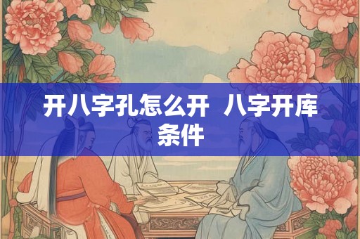 开八字孔怎么开 八字开库条件 开八字孔怎么开 八字开库条件
