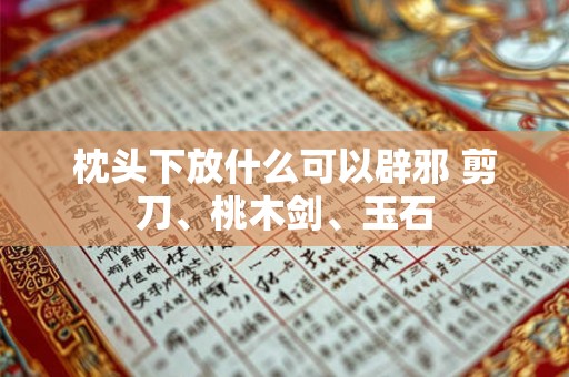枕头下放什么可以辟邪 剪刀、桃木剑、玉石