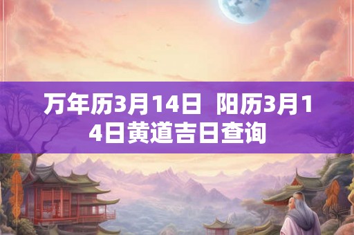 万年历3月14日 阳历3月14日黄道吉日查询 万年历3月14日 阳历3月14日黄道吉日查询