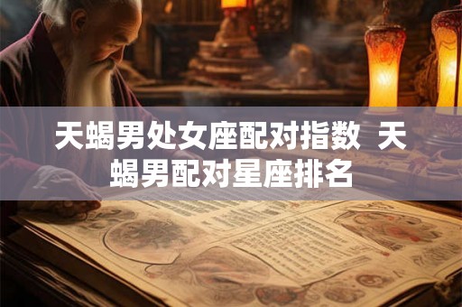 天蝎男处女座配对指数 天蝎男配对星座排名 天蝎男处女座配对指数 天蝎男配对星座排名
