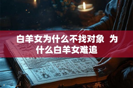 白羊女为什么不找对象  为什么白羊女难追