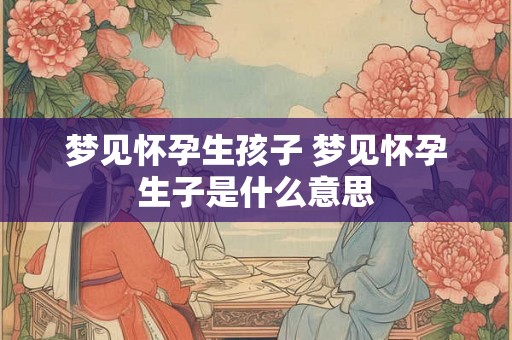 梦见怀孕生孩子 梦见怀孕生子是什么意思 梦见怀孕生孩子 梦见怀孕生子是什么意思