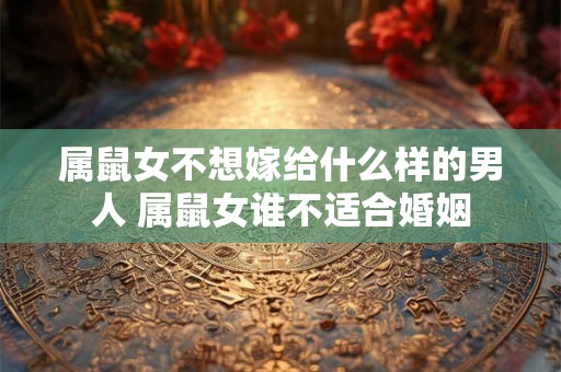属鼠女不想嫁给什么样的男人 属鼠女谁不适合婚姻