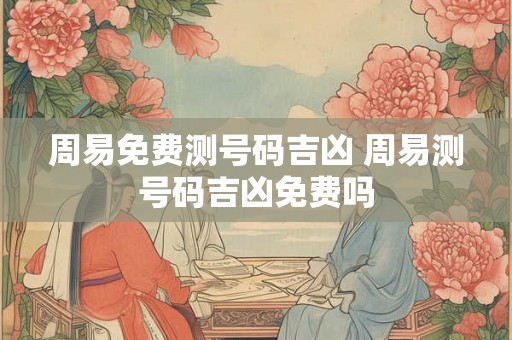 周易免费测号码吉凶 周易测号码吉凶免费吗