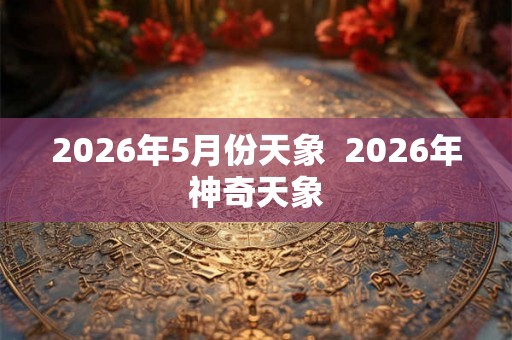 2026年5月份天象  2026年神奇天象