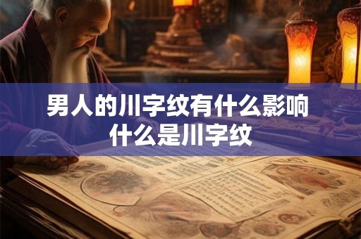 男人的川字纹有什么影响 什么是川字纹 男人的川字纹有什么影响 什么是川字纹