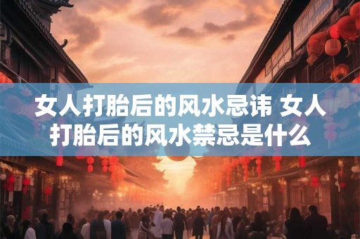 女人打胎后的风水忌讳 女人打胎后的风水禁忌是什么