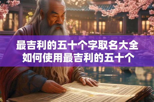 最吉利的五十个字取名大全 如何使用最吉利的五十个字取名大全