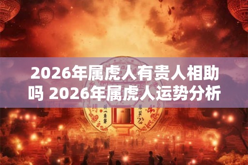 2026年属虎人有贵人相助吗 2026年属虎人运势分析