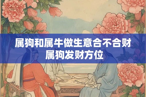 属狗和属牛做生意合不合财 属狗发财方位