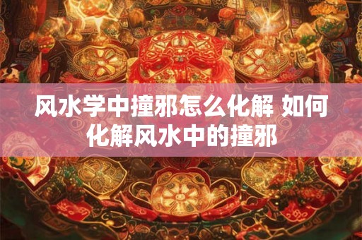 风水学中撞邪怎么化解 如何化解风水中的撞邪 风水学中撞邪怎么化解 如何化解风水中的撞邪