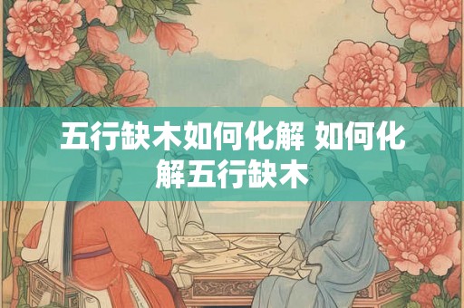 五行缺木如何化解 如何化解五行缺木