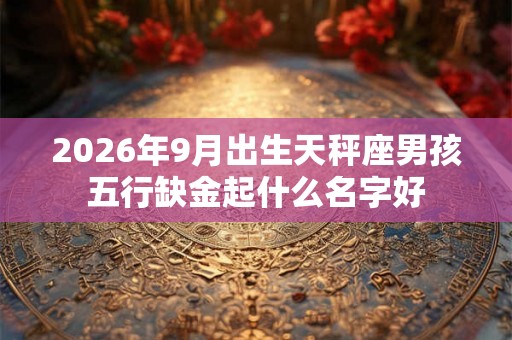 2026年9月出生天秤座男孩五行缺金起什么名字好