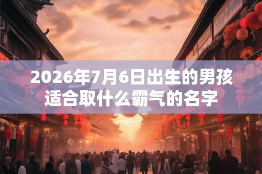 2026年7月6日出生的男孩适合取什么霸气的名字