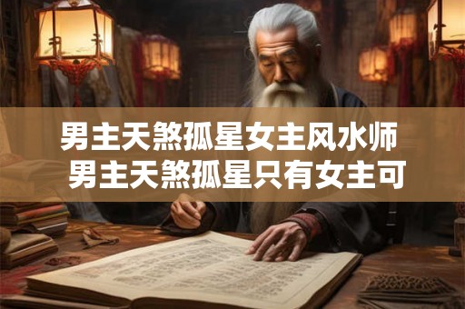 男主天煞孤星女主风水师 男主天煞孤星只有女主可以靠近 男主天煞孤星女主风水师 男主天煞孤星只有女主可以靠近