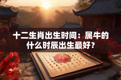 十二生肖出生时间:属牛的什么时辰出生最好? 十二生肖出生时间:属牛的什么时辰出生最好?
