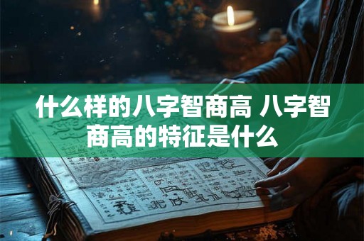 什么样的八字智商高 八字智商高的特征是什么