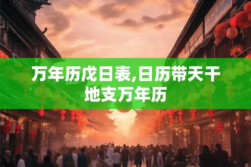 万年历戊日表,日历带天干地支万年历