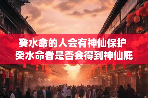癸水命的人会有神仙保护 癸水命者是否会得到神仙庇护 癸水命的人会有神仙保护 癸水命者是否会得到神仙庇护