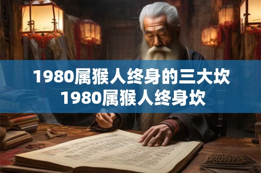 1980属猴人终身的三大坎 1980属猴人终身坎 1980属猴人终身的三大坎 1980属猴人终身坎