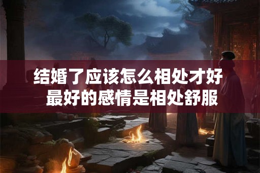 结婚了应该怎么相处才好 最好的感情是相处舒服 结婚了应该怎么相处才好 最好的感情是相处舒服