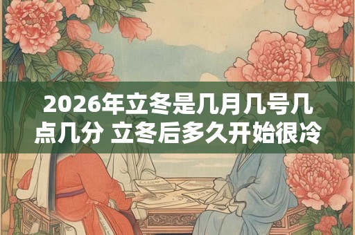 2026年立冬是几月几号几点几分 立冬后多久开始很冷