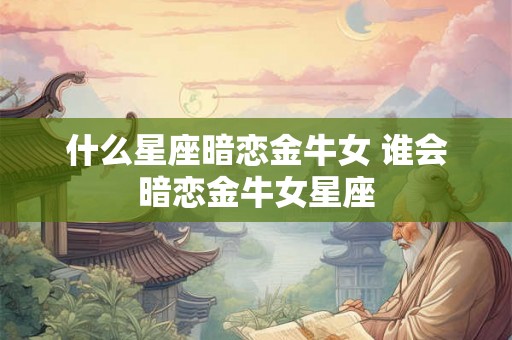 什么星座暗恋金牛女 谁会暗恋金牛女星座 什么星座暗恋金牛女 谁会暗恋金牛女星座
