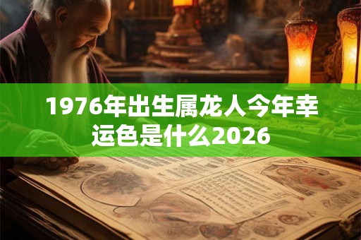 1976年出生属龙人今年幸运色是什么2026