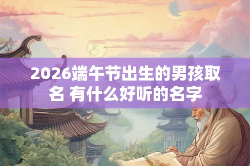 2026端午节出生的男孩取名 有什么好听的名字