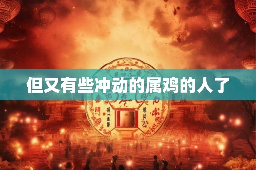 但又有些冲动的属鸡的人了