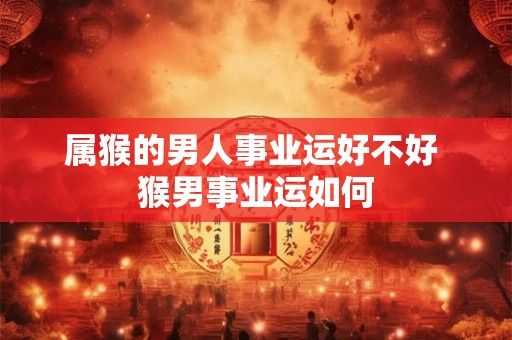 属猴的男人事业运好不好 猴男事业运如何