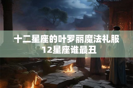 十二星座的叶罗丽魔法礼服  12星座谁最丑