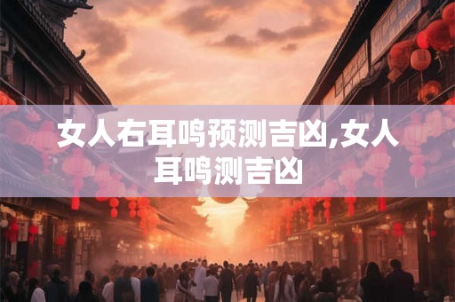 女人右耳鸣预测吉凶,女人耳鸣测吉凶 女人右耳鸣预测吉凶,女人耳鸣测吉凶