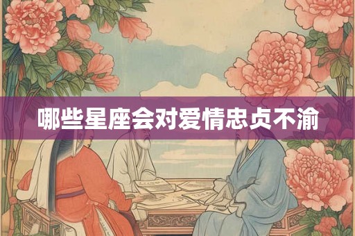 哪些星座会对爱情忠贞不渝 哪些星座会对爱情忠贞不渝