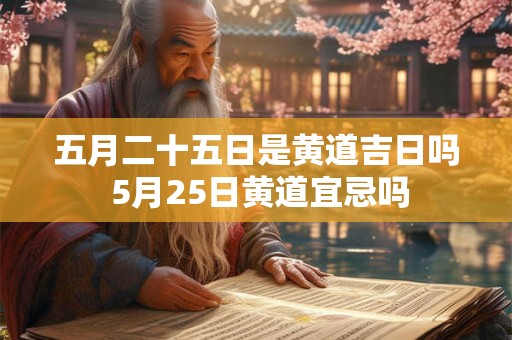 五月二十五日是黄道吉日吗 5月25日黄道宜忌吗