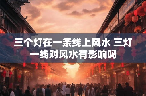 三个灯在一条线上风水 三灯一线对风水有影响吗